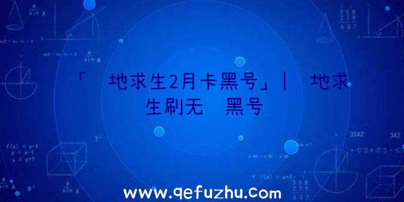 「绝地求生2月卡黑号」|绝地求生刷无线黑号